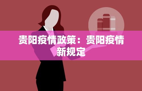 贵阳疫情政策：贵阳疫情新规定