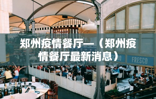 郑州疫情餐厅—（郑州疫情餐厅最新消息）