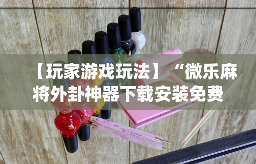 【玩家游戏玩法】“微乐麻将外卦神器下载安装免费	”(曝光透视必备猫腻)