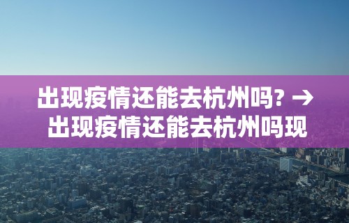 出现疫情还能去杭州吗? → 出现疫情还能去杭州吗现在