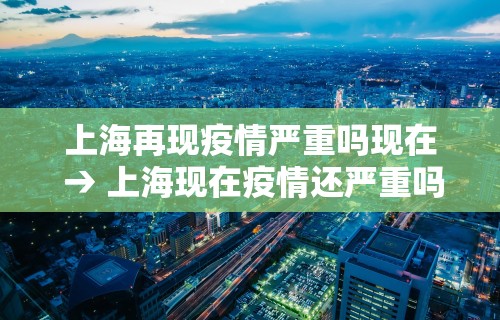 上海再现疫情严重吗现在 → 上海现在疫情还严重吗