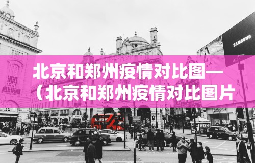 北京和郑州疫情对比图—（北京和郑州疫情对比图片）