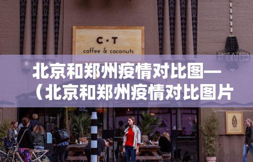 北京和郑州疫情对比图—（北京和郑州疫情对比图片）