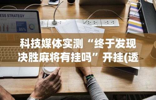 科技媒体实测“终于发现决胜麻将有挂吗	”开挂(透视)辅助教程
