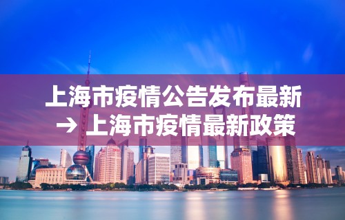 上海市疫情公告发布最新 → 上海市疫情最新政策