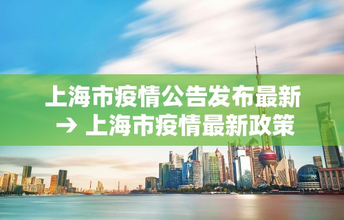 上海市疫情公告发布最新 → 上海市疫情最新政策
