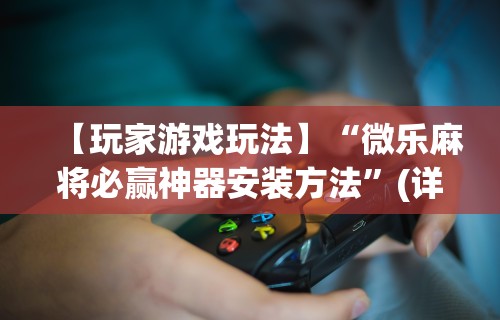 【玩家游戏玩法】“微乐麻将必赢神器安装方法”(详细辅助脚本)