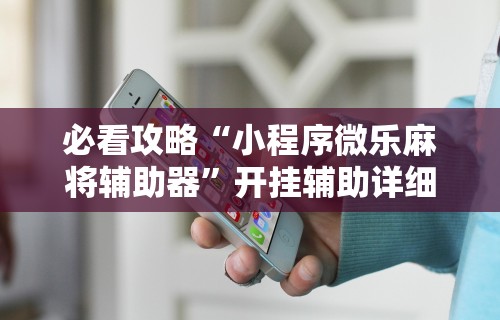 必看攻略“小程序微乐麻将辅助器”开挂辅助详细步骤