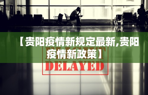 【贵阳疫情新规定最新,贵阳疫情新政策】