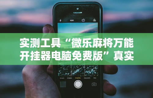 实测工具“微乐麻将万能开挂器电脑免费版”真实开挂技巧分享