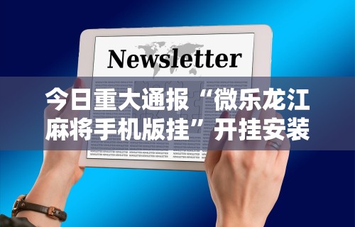 今日重大通报“微乐龙江麻将手机版挂”开挂安装教程
