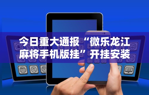 今日重大通报“微乐龙江麻将手机版挂	”开挂安装教程