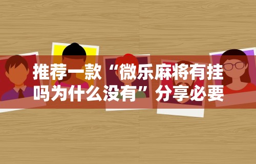 推荐一款“微乐麻将有挂吗为什么没有”分享必要外挂教程