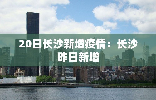20日长沙新增疫情：长沙昨日新增