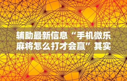辅助最新信息“手机微乐麻将怎么打才会赢”其实有开挂插件!