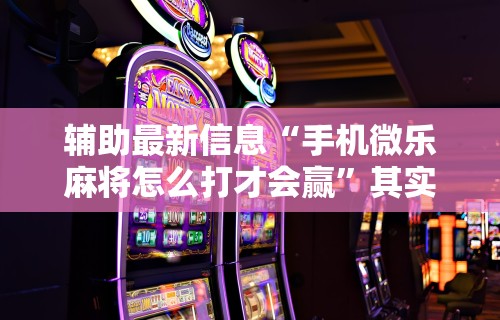辅助最新信息“手机微乐麻将怎么打才会赢”其实有开挂插件!
