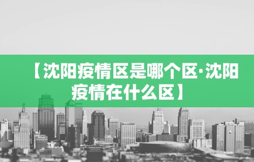 【沈阳疫情区是哪个区·沈阳疫情在什么区】