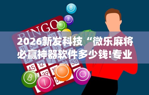 2026新发科技“微乐麻将必赢神器软件多少钱!专业师傅带你一起了解(确实有挂)