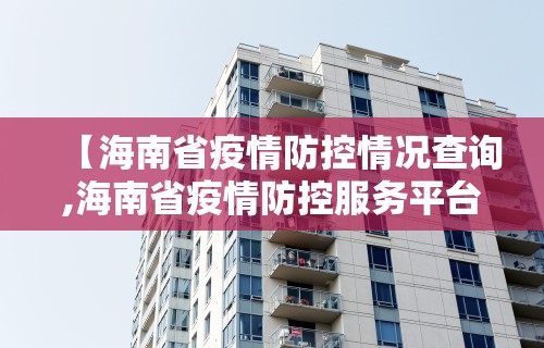 【海南省疫情防控情况查询,海南省疫情防控服务平台】