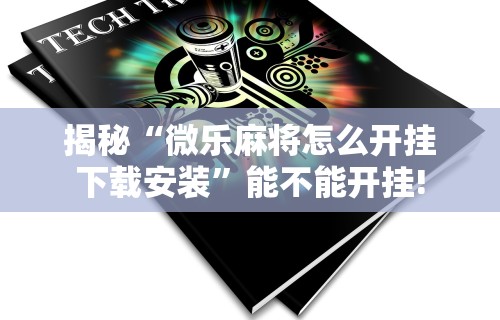 揭秘“微乐麻将怎么开挂下载安装”能不能开挂!