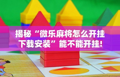 揭秘“微乐麻将怎么开挂下载安装”能不能开挂!