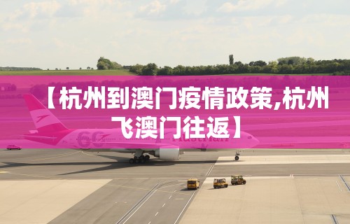 【杭州到澳门疫情政策,杭州飞澳门往返】
