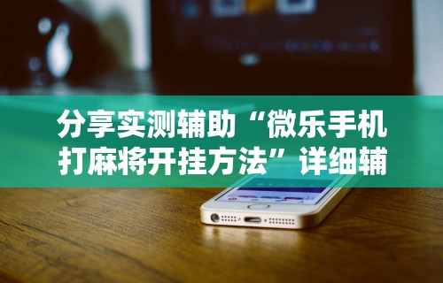 分享实测辅助“微乐手机打麻将开挂方法”详细辅助透视