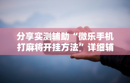 分享实测辅助“微乐手机打麻将开挂方法”详细辅助透视