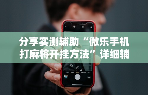分享实测辅助“微乐手机打麻将开挂方法”详细辅助透视