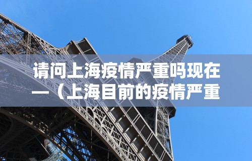 请问上海疫情严重吗现在—（上海目前的疫情严重吗最新）