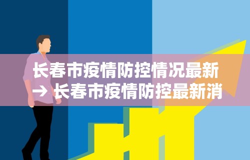 长春市疫情防控情况最新 → 长春市疫情防控最新消息今天