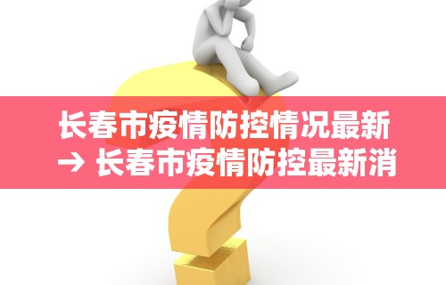 长春市疫情防控情况最新 → 长春市疫情防控最新消息今天