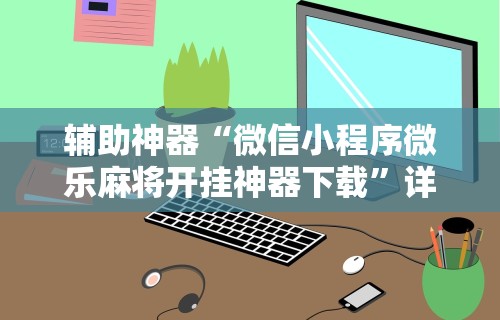 辅助神器“微信小程序微乐麻将开挂神器下载	”详细开挂玩法