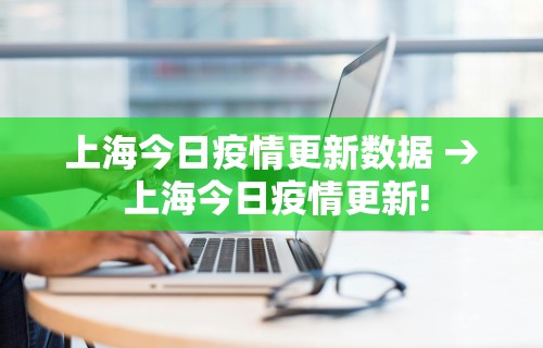 上海今日疫情更新数据 → 上海今日疫情更新!