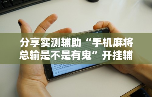 分享实测辅助“手机麻将总输是不是有鬼”开挂辅助详细步骤