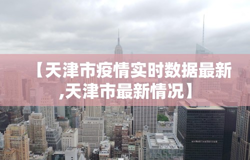 【天津市疫情实时数据最新,天津市最新情况】