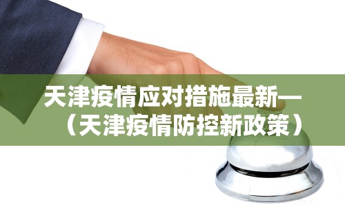 天津疫情应对措施最新—（天津疫情防控新政策）