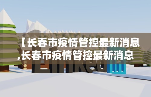 【长春市疫情管控最新消息,长春市疫情管控最新消息今天】