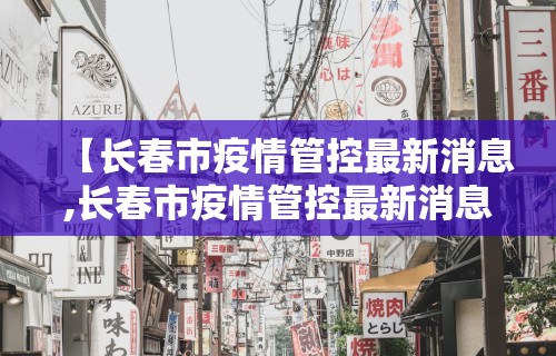 【长春市疫情管控最新消息,长春市疫情管控最新消息今天】