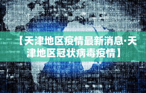 【天津地区疫情最新消息·天津地区冠状病毒疫情】
