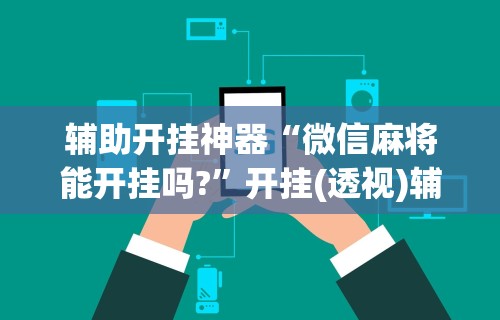 辅助开挂神器“微信麻将能开挂吗?”开挂(透视)辅助