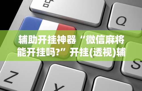 辅助开挂神器“微信麻将能开挂吗?”开挂(透视)辅助