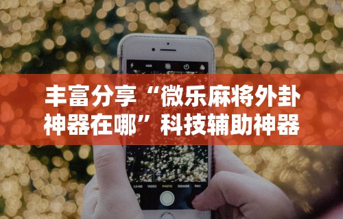 丰富分享“微乐麻将外卦神器在哪”科技辅助神器手机版