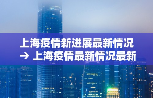 上海疫情新进展最新情况 → 上海疫情最新情况最新政策
