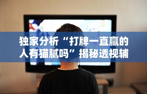 独家分析“打牌一直赢的人有猫腻吗”揭秘透视辅助万能挂