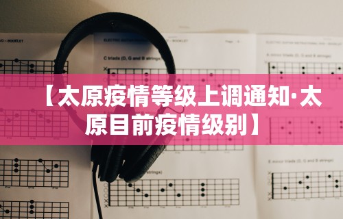 【太原疫情等级上调通知·太原目前疫情级别】