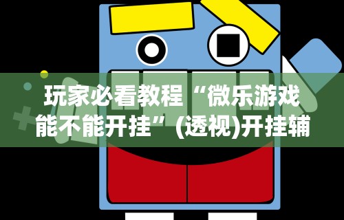 玩家必看教程“微乐游戏能不能开挂”(透视)开挂辅助脚本+详细开挂安装教程