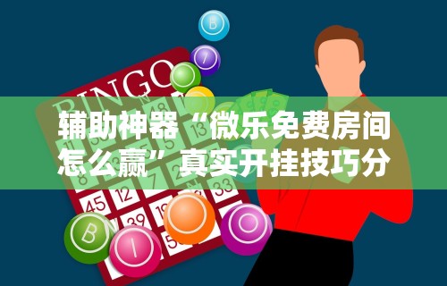 辅助神器“微乐免费房间怎么赢”真实开挂技巧分享