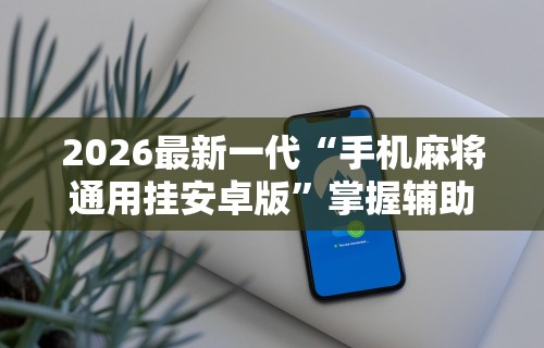 2026最新一代“手机麻将通用挂安卓版	”掌握辅助功能必胜规则