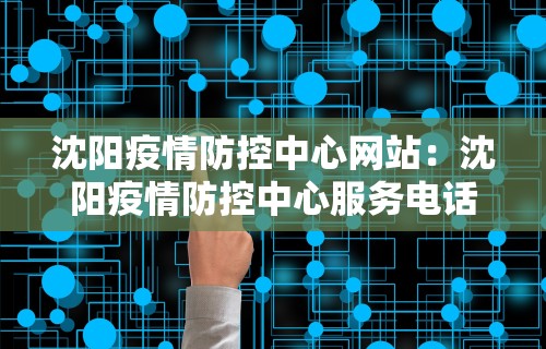 沈阳疫情防控中心网站：沈阳疫情防控中心服务电话